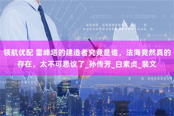 领航优配 雷峰塔的建造者究竟是谁，法海竟然真的存在，太不可思议了_孙传芳_白素贞_裴文