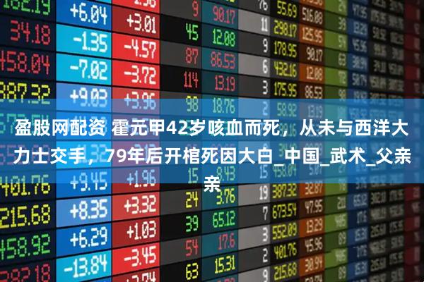 盈股网配资 霍元甲42岁咳血而死，从未与西洋大力士交手，79年后开棺死因大白_中国_武术_父亲