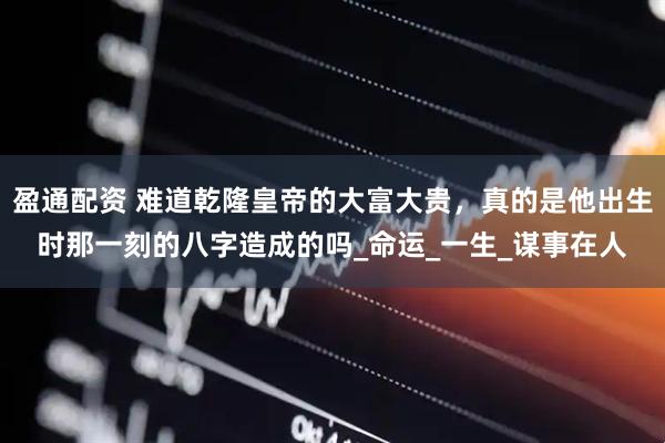 盈通配资 难道乾隆皇帝的大富大贵，真的是他出生时那一刻的八字造成的吗_命运_一生_谋事在人