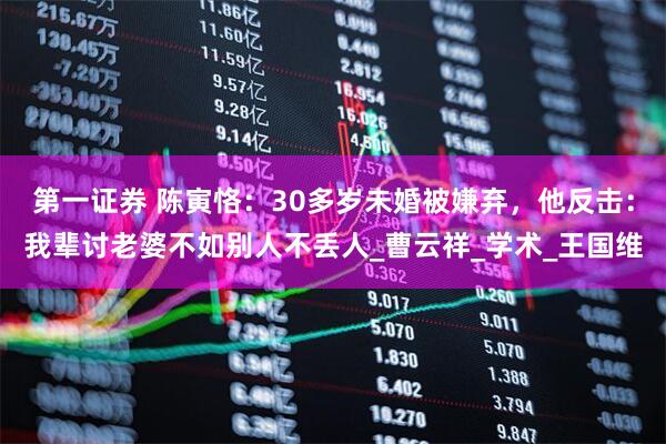 第一证券 陈寅恪：30多岁未婚被嫌弃，他反击：我辈讨老婆不如别人不丢人_曹云祥_学术_王国维