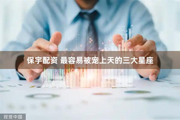 保宇配资 最容易被宠上天的三大星座