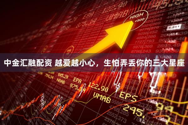 中金汇融配资 越爱越小心，生怕弄丢你的三大星座