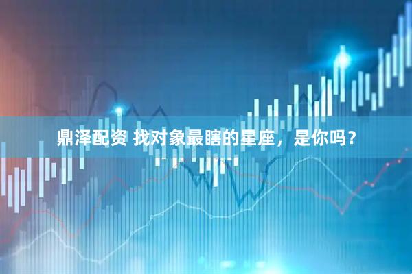 鼎泽配资 找对象最瞎的星座，是你吗？