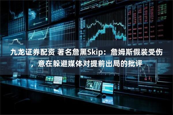 九龙证券配资 著名詹黑Skip：詹姆斯假装受伤，意在躲避媒体对提前出局的批评