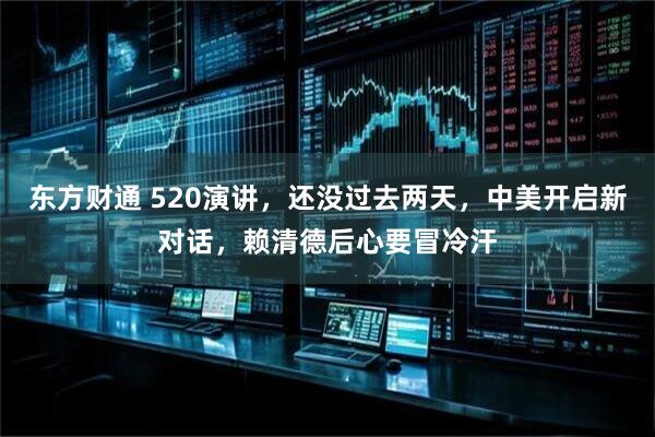 东方财通 520演讲，还没过去两天，中美开启新对话，赖清德后心要冒冷汗
