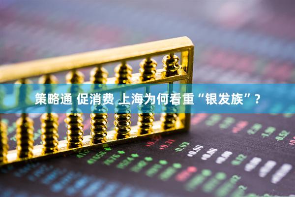 策略通 促消费 上海为何看重“银发族”？
