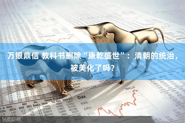 万银鼎信 教科书删除“康乾盛世”：清朝的统治，被美化了吗？