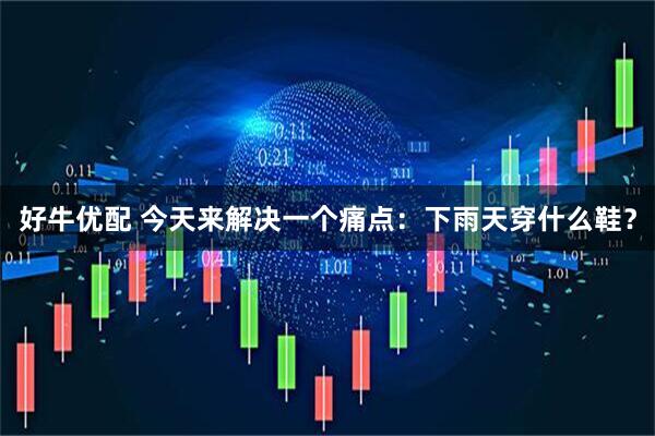 好牛优配 今天来解决一个痛点：下雨天穿什么鞋？