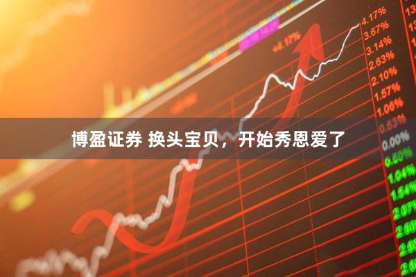 博盈证券 换头宝贝，开始秀恩爱了