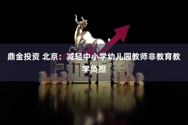 鼎金投资 北京：减轻中小学幼儿园教师非教育教学负担
