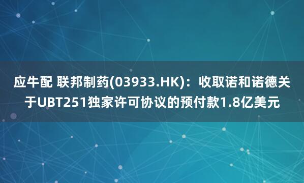 应牛配 联邦制药(03933.HK)：收取诺和诺德关于UBT251独家许可协议的预付款1.8亿美元