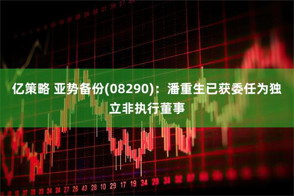 亿策略 亚势备份(08290)：潘重生已获委任为独立非执行董事