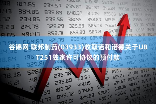 谷锦网 联邦制药(03933)收取诺和诺德关于UBT251独家许可协议的预付款