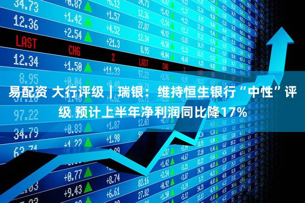 易配资 大行评级｜瑞银：维持恒生银行“中性”评级 预计上半年净利润同比降17%