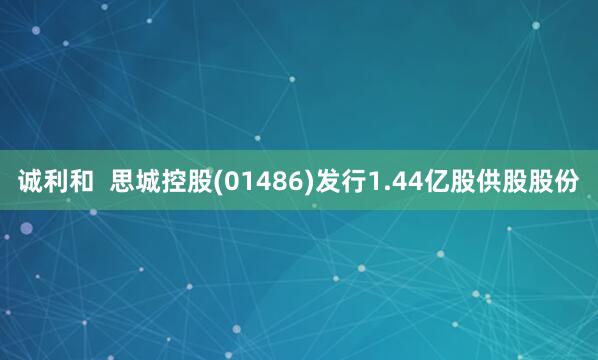 诚利和  思城控股(01486)发行1.44亿股供股股份