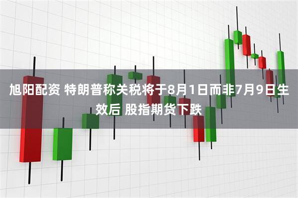旭阳配资 特朗普称关税将于8月1日而非7月9日生效后 股指期货下跌