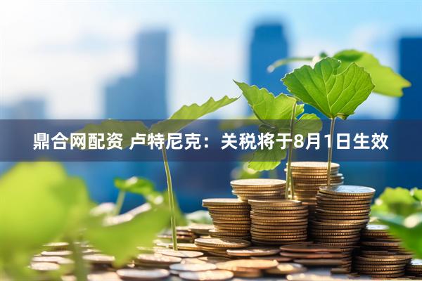 鼎合网配资 卢特尼克：关税将于8月1日生效