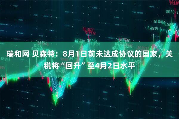瑞和网 贝森特：8月1日前未达成协议的国家，关税将“回升”至4月2日水平