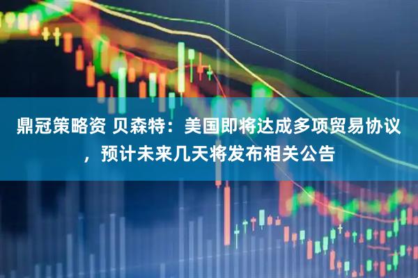 鼎冠策略资 贝森特：美国即将达成多项贸易协议，预计未来几天将发布相关公告