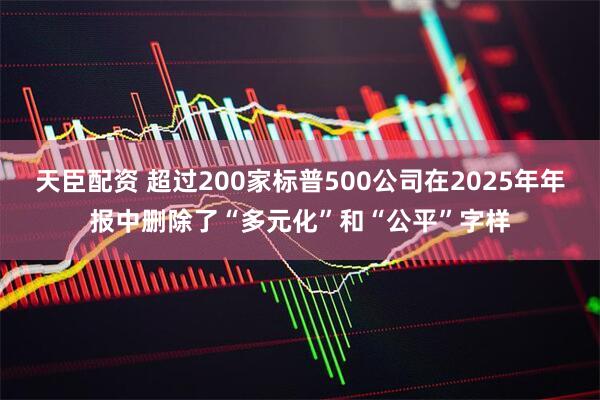 天臣配资 超过200家标普500公司在2025年年报中删除了“多元化”和“公平”字样