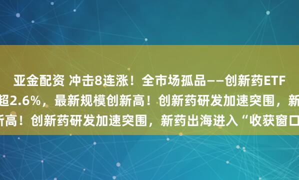 亚金配资 冲击8连涨！全市场孤品——创新药ETF天弘(517380)拉升涨超2.6%，最新规模创新高！创新药研发加速突围，新药出海进入“收获窗口”