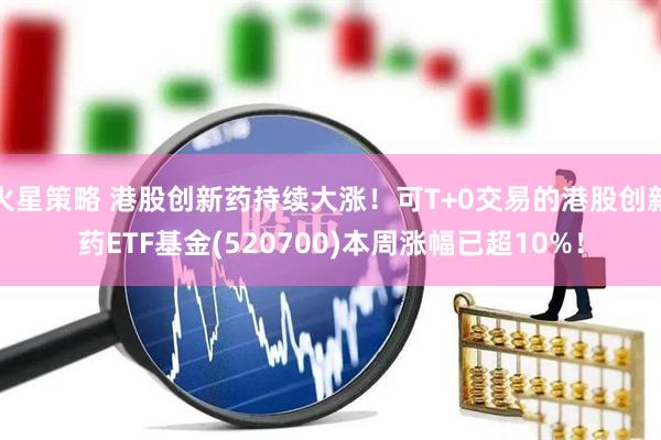 火星策略 港股创新药持续大涨！可T+0交易的港股创新药ETF基金(520700)本周涨幅已超10%！
