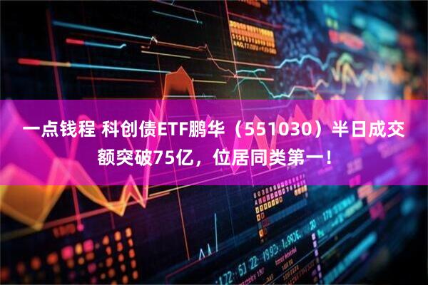 一点钱程 科创债ETF鹏华（551030）半日成交额突破75亿，位居同类第一！