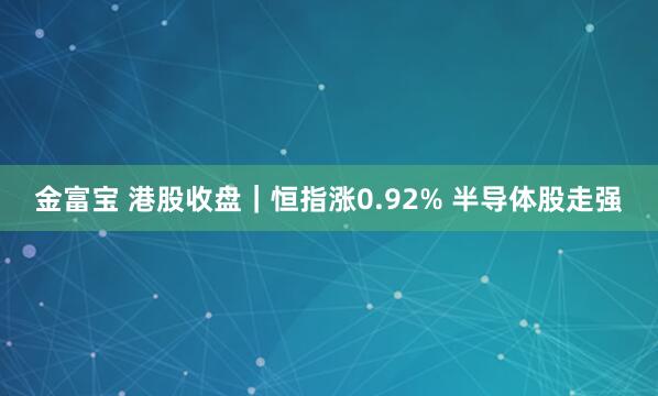 金富宝 港股收盘｜恒指涨0.92% 半导体股走强