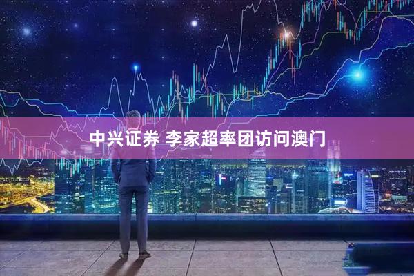 中兴证券 李家超率团访问澳门