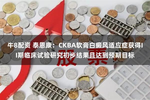 牛8配资 泰恩康：CKBA软膏白癜风适应症获得II期临床试验研究初步结果且达到预期目标