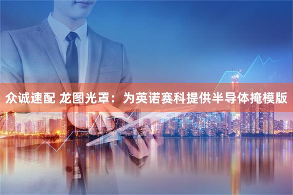 众诚速配 龙图光罩：为英诺赛科提供半导体掩模版