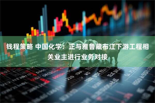钱程策略 中国化学：正与雅鲁藏布江下游工程相关业主进行业务对接