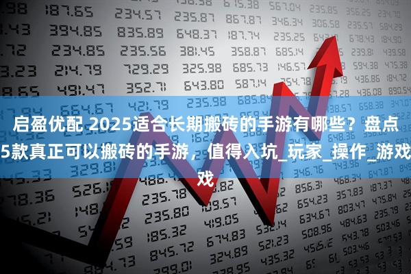 启盈优配 2025适合长期搬砖的手游有哪些？盘点5款真正可以搬砖的手游，值得入坑_玩家_操作_游戏