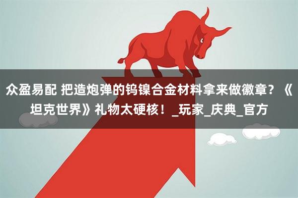 众盈易配 把造炮弹的钨镍合金材料拿来做徽章？《坦克世界》礼物太硬核！_玩家_庆典_官方