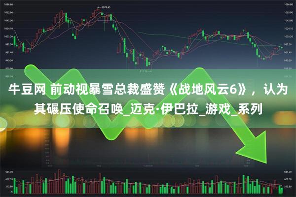 牛豆网 前动视暴雪总裁盛赞《战地风云6》，认为其碾压使命召唤_迈克·伊巴拉_游戏_系列