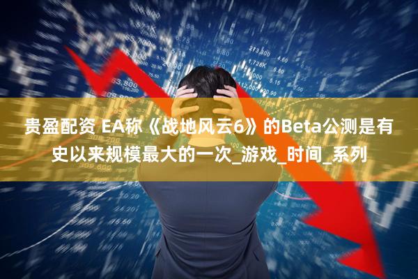贵盈配资 EA称《战地风云6》的Beta公测是有史以来规模最大的一次_游戏_时间_系列