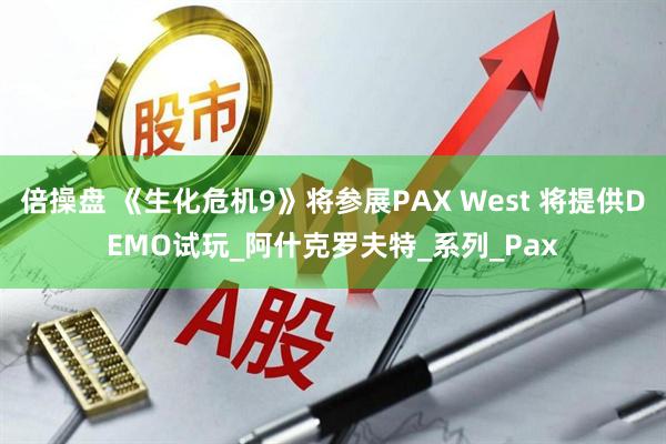 倍操盘 《生化危机9》将参展PAX West 将提供DEMO试玩_阿什克罗夫特_系列_Pax