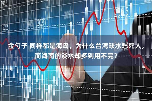 金勺子 同样都是海岛，为什么台湾缺水愁死人，而海南的淡水却多到用不完？