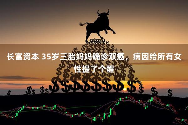 长富资本 35岁三胎妈妈确诊双癌，病因给所有女性提了个醒