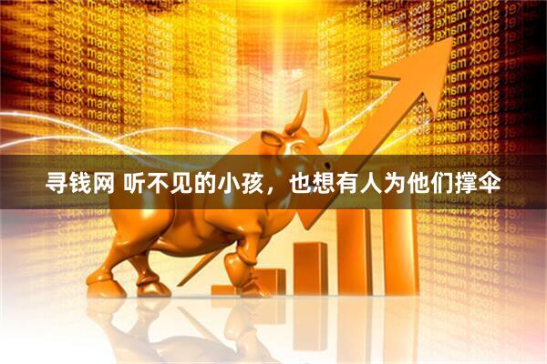 寻钱网 听不见的小孩，也想有人为他们撑伞