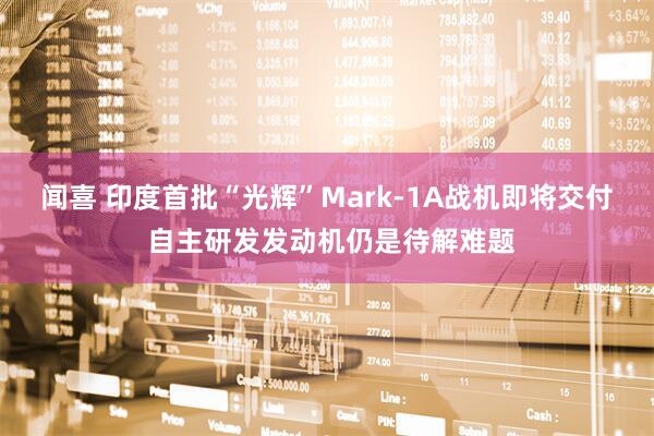 闻喜 印度首批“光辉”Mark-1A战机即将交付 自主研发发动机仍是待解难题