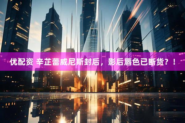 优配资 辛芷蕾威尼斯封后，影后唇色已断货？！