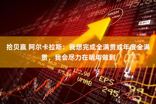 拾贝赢 阿尔卡拉斯：我想完成全满贯或年度全满贯，我会尽力在明年做到