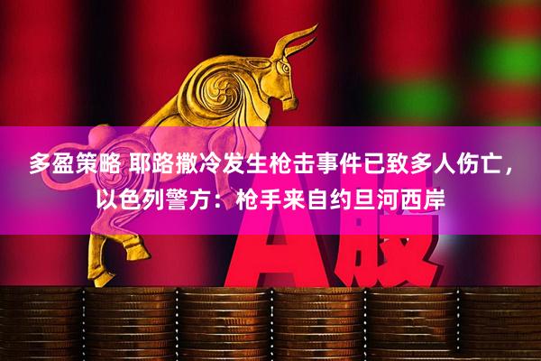 多盈策略 耶路撒冷发生枪击事件已致多人伤亡，以色列警方：枪手来自约旦河西岸
