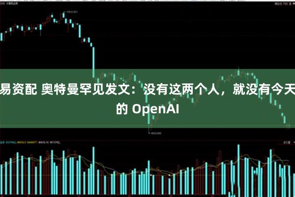 易资配 奥特曼罕见发文：没有这两个人，就没有今天的 OpenAI