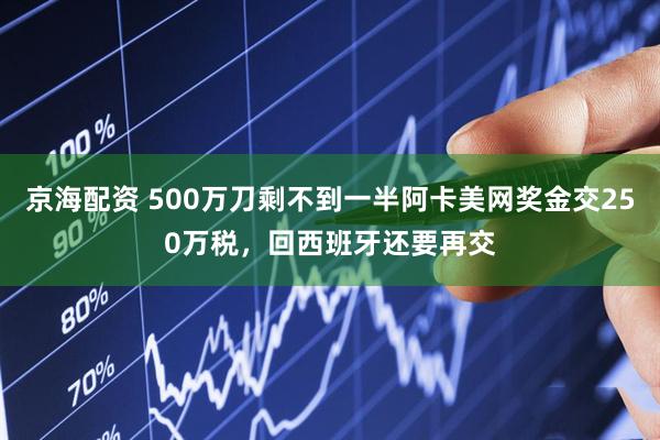 京海配资 500万刀剩不到一半阿卡美网奖金交250万税，回西班牙还要再交