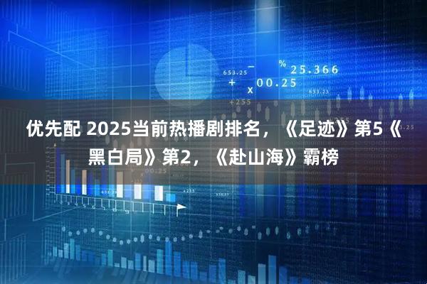 优先配 2025当前热播剧排名，《足迹》第5《黑白局》第2，《赴山海》霸榜