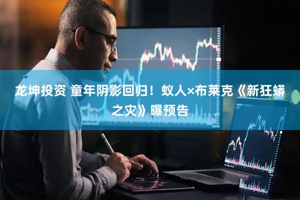龙坤投资 童年阴影回归！蚁人×布莱克《新狂蟒之灾》曝预告