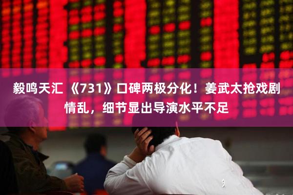 毅鸣天汇 《731》口碑两极分化！姜武太抢戏剧情乱，细节显出导演水平不足