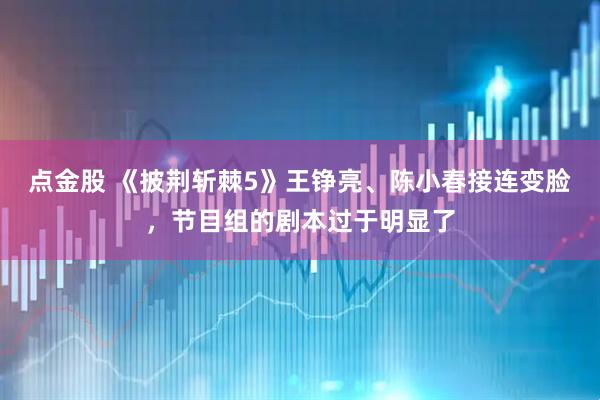 点金股 《披荆斩棘5》王铮亮、陈小春接连变脸，节目组的剧本过于明显了